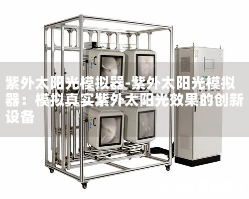 紫外太陽光模擬器-紫外太陽光模擬器：模擬真實(shí)紫外太陽光效果的創(chuàng)新設(shè)備