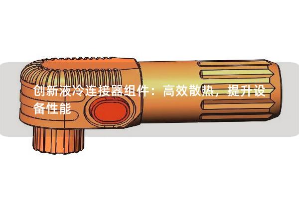 創(chuàng)新液冷連接器組件：高效散熱，提升設備性能