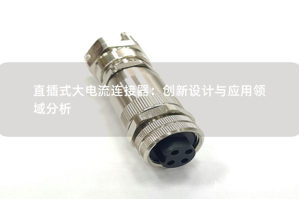 直插式大電流連接器：創(chuàng)新設(shè)計與應(yīng)用領(lǐng)域分析